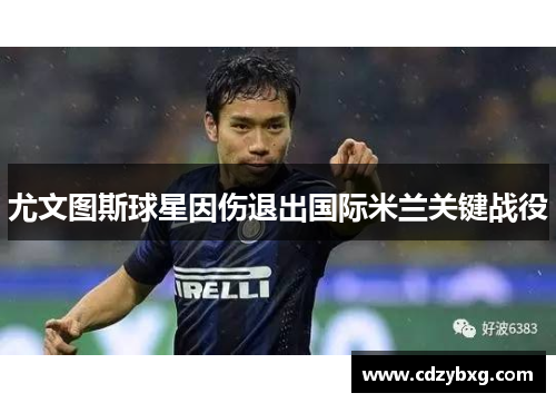 尤文图斯球星因伤退出国际米兰关键战役